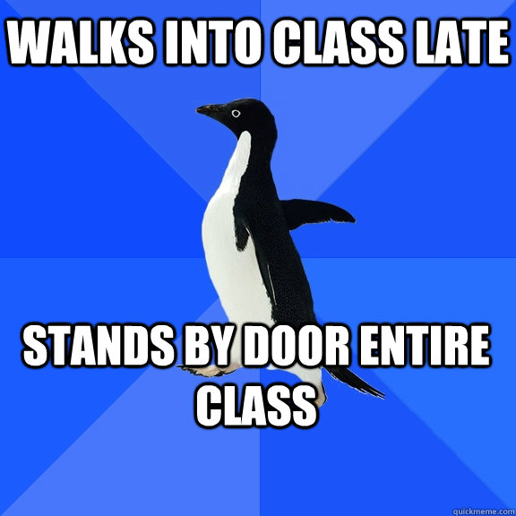 Walks into class late Stands by door entire class  Socially Awkward Penguin