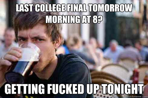 last college final tomorrow morning at 8? getting fucked up tonight  Lazy College Senior