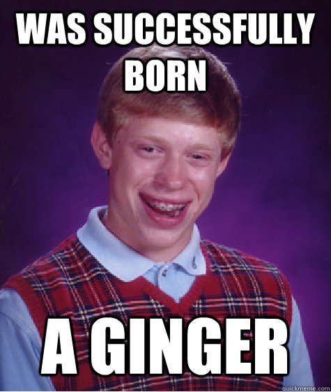 was successfully born a ginger  Bad Luck Brian