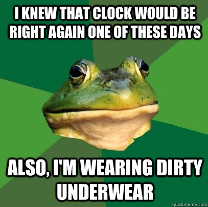 I knew that clock would be right again one of these days Also, i'm wearing dirty underwear  Foul Bachelor Frog