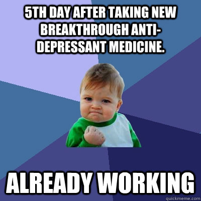 5th day after taking new breakthrough anti-depressant medicine. Already working - 5th day after taking new breakthrough anti-depressant medicine. Already working  Success Kid