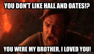 You don't like Hall and Oates!? you were my brother, I loved you!  Epic Fucking Obi Wan