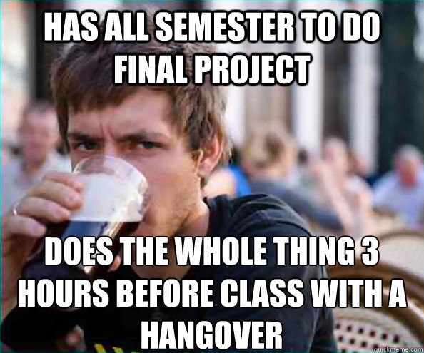 Has all semester to do final project Does the whole thing 3 hours before class with a hangover - Has all semester to do final project Does the whole thing 3 hours before class with a hangover  Lazy College Senior