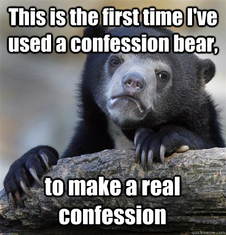 This is the first time I've used a confession bear, to make a real confession  Confession Bear