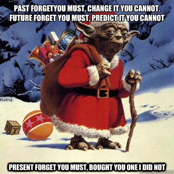 Past forgetyou must, change it you cannot.
Future forget you must, predict it you cannot Present forget you must, bought you one I did not  xmas yoda