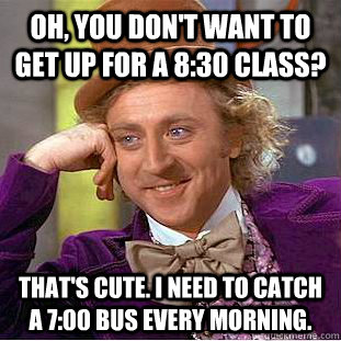 oh, you don't want to get up for a 8:30 class? That's cute. I need to catch a 7:00 bus every morning.  Creepy Wonka
