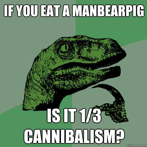 If you eat a manbearpig Is it 1/3 cannibalism?  Philosoraptor