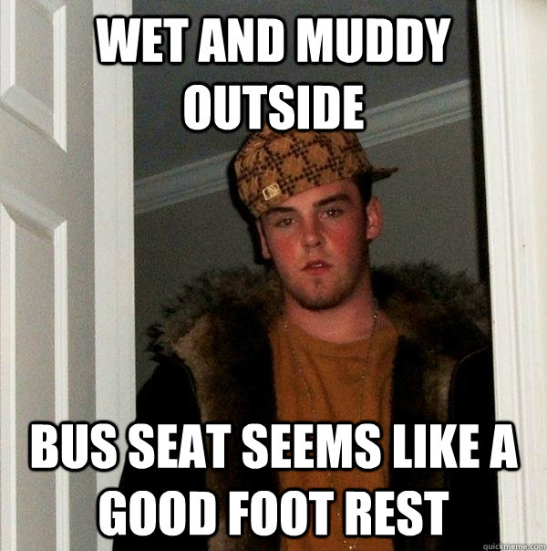 wet and muddy outside bus seat seems like a good foot rest - wet and muddy outside bus seat seems like a good foot rest  Scumbag Steve