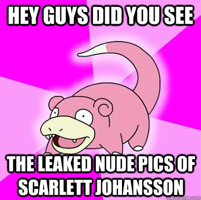 hey guys did you see the leaked nude pics of scarlett johansson  Slowpoke