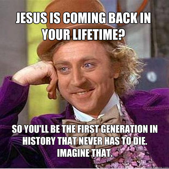 Jesus is coming back in your lifetime? So you'll be the first generation in history that never has to die. 
imagine that.  