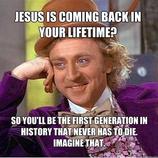 Jesus is coming back in your lifetime? So you'll be the first generation in history that never has to die. 
imagine that. - Jesus is coming back in your lifetime? So you'll be the first generation in history that never has to die. 
imagine that.  Atheist Wonka