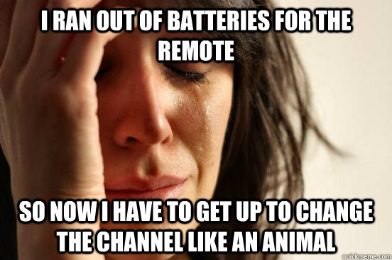I ran out of batteries for the remote so now I have to get up to change the channel like an animal  First World Problems