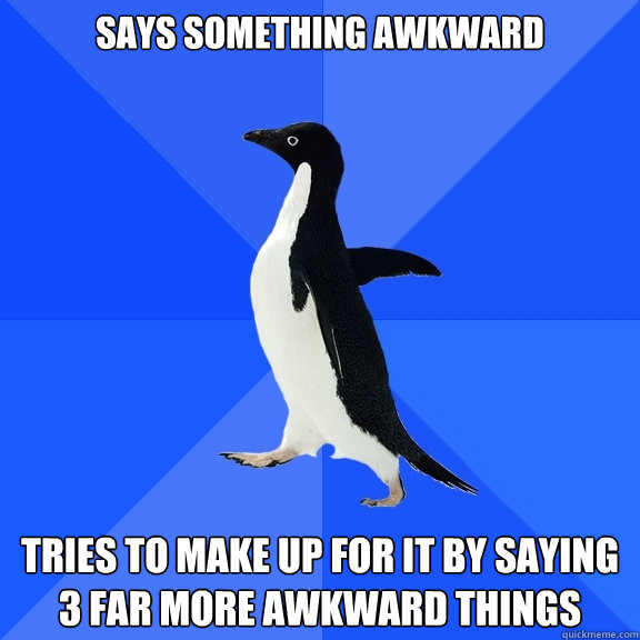Says something awkward tries to make up for it by saying 3 far more awkward things  Socially Awkward Penguin
