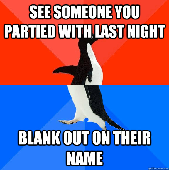 See someone you partied with last night blank out on their name  Socially Awesome Awkward Penguin