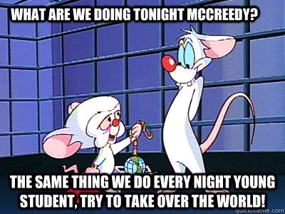 What are we doing tonight McCreedy? The same thing we do every night young student, try to take over the world! - What are we doing tonight McCreedy? The same thing we do every night young student, try to take over the world!  Misc