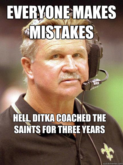 Everyone makes mistakes Hell, Ditka Coached the saints for three years - Everyone makes mistakes Hell, Ditka Coached the saints for three years  Everyone makes mistakes