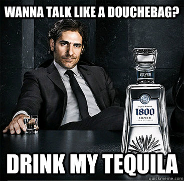 Wanna talk like a douchebag? drink my tequila  