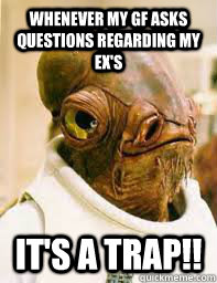 Whenever my GF asks questions regarding my ex's It's a trap!!  Its a trap