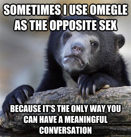 Sometimes I use Omegle as the opposite sex Because it's the only way you can have a meaningful conversation  Confession Bear