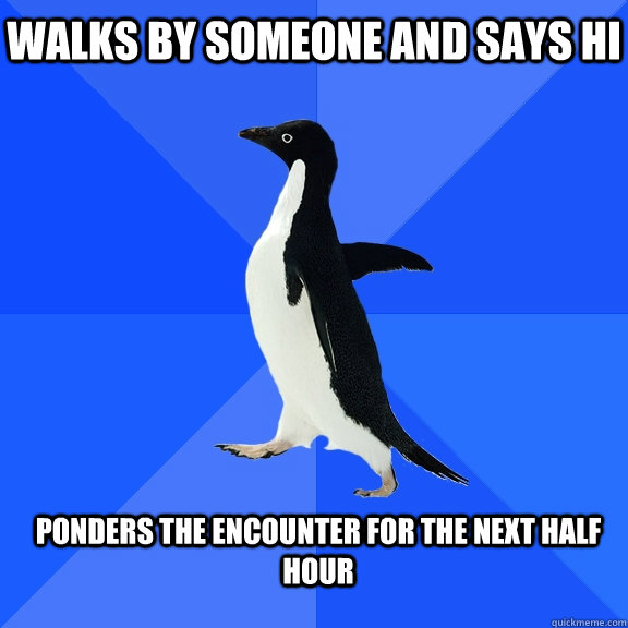 Walks by SomeOne and SaYs Hi PoNDeRs ThE EncOUNtER for THE NExt HaLF Hour  Socially Awkward Penguin