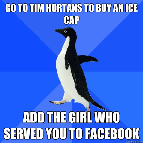 Go to Tim Hortans to buy an ice cap Add the girl who served you to facebook  Socially Awkward Penguin