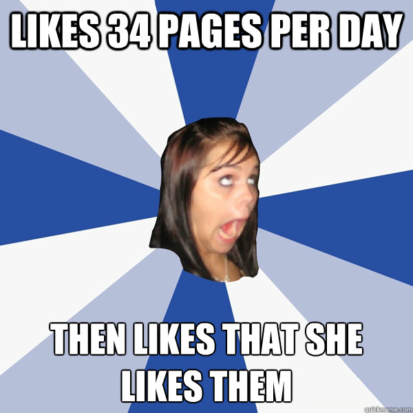 likes 34 pages per day then likes that she likes them  Annoying Facebook Girl