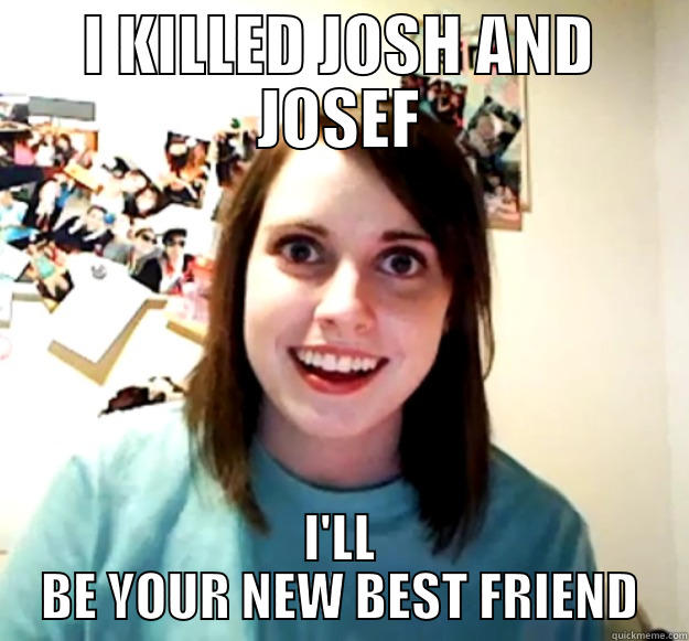 I KILLED JOSH AND JOSEF I'LL BE YOUR NEW BEST FRIEND Overly Attached Girlfriend