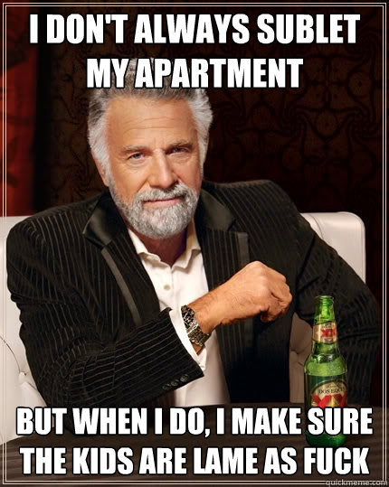i don't always sublet my apartment But when I do, I make sure the kids are lame as fuck  The Most Interesting Man In The World