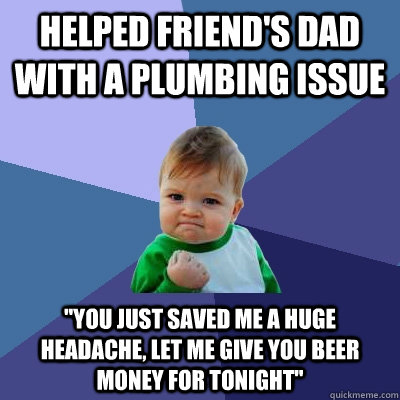 Helped friend's dad with a plumbing issue 