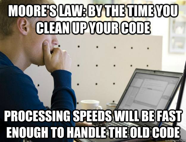 MOORE'S LAW: BY THE TIME YOU CLEAN UP YOUR CODE PROCESSING SPEEDS WILL BE FAST ENOUGH TO HANDLE THE OLD CODE  Programmer