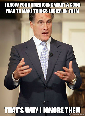 i know poor americans want a good plan to make things easier on them that's why i ignore them  Relatable Romney