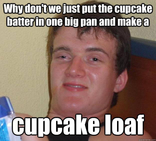 Why don't we just put the cupcake batter in one big pan and make a  cupcake loaf  10 Guy