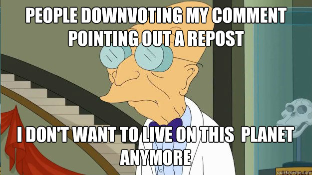 People downvoting my comment pointing out a repost I don't want to live on this  planet anymore  I Dont Want To Live On This Planet Anymore
