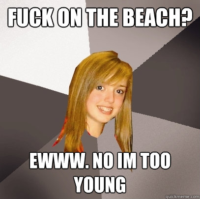 fuck on the beach? ewww. no im too young  Musically Oblivious 8th Grader