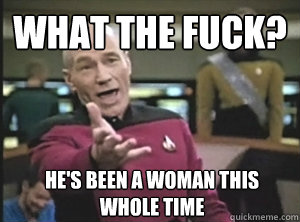 What the fuck? He's been a woman this whole time  Annoyed Picard