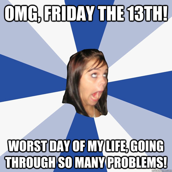 OMG, friday the 13th! worst day of my life, going through so many problems!  Annoying Facebook Girl