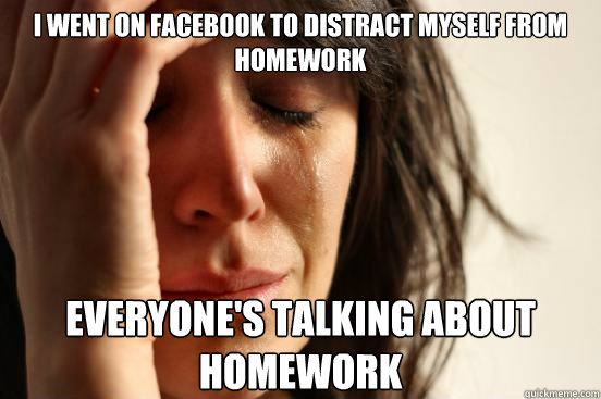 I went on facebook to distract myself from homework Everyone's talking about homework  First World Problems