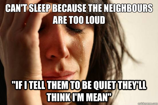 can't sleep because the neighbours are too loud 