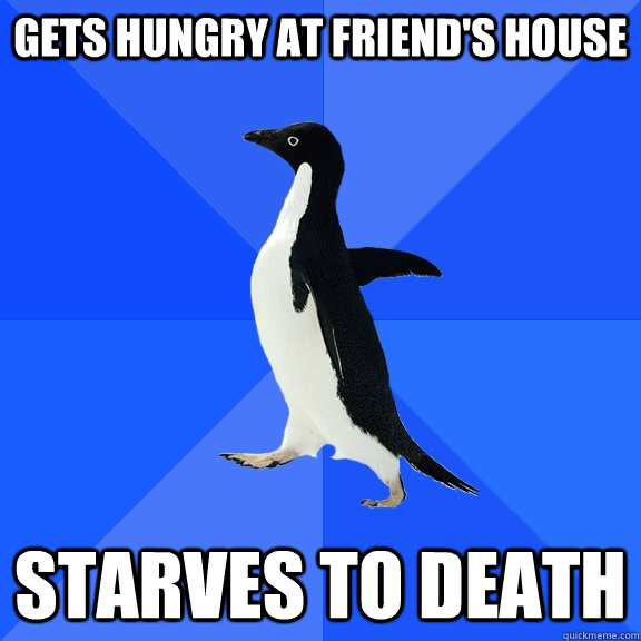 Gets hungry at friend's house Starves to death  Socially Awkward Penguin