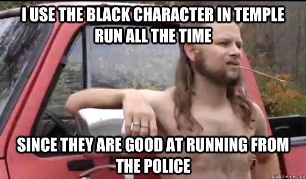 i use the black character in temple run all the time since they are good at running from the police  Almost Politically Correct Redneck