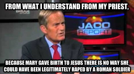 from what i understand from my priest, because mary gave birth to jesus there is no way she could have been legitimately raped by a roman soldier - from what i understand from my priest, because mary gave birth to jesus there is no way she could have been legitimately raped by a roman soldier  Skeptical Todd Akin