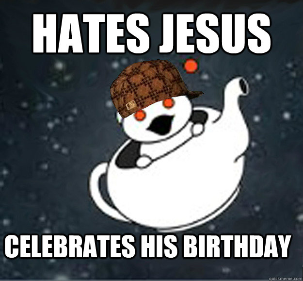 Hates jesus  Celebrates his birthday   Scumbag rathiest