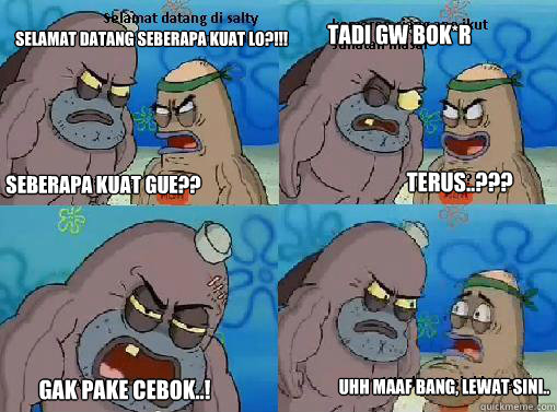 seberapa kuat gue?? selamat datang seberapa kuat lo?!!! tadi gw bok*r terus..??? gak pake cebok..! uhh maaf bang, lewat sini..  