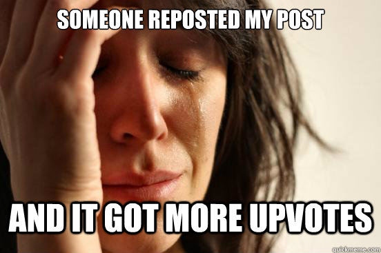Someone reposted my post And it got more upvotes  First World Problems
