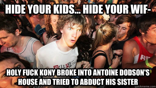Hide your kids... hide your wif- holy fuck kony broke into Antoine Dodson's house and tried to abduct his sister  Sudden Clarity Clarence