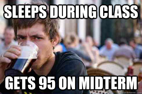 Sleeps during class Gets 95 on Midterm  Lazy College Senior