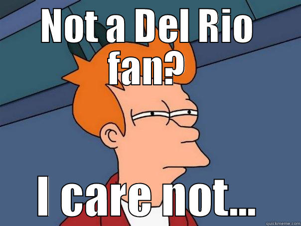 NOT A DEL RIO FAN? I CARE NOT... Futurama Fry