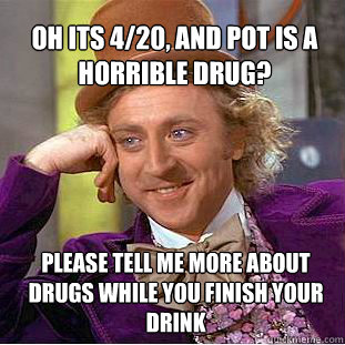 Oh its 4/20, and pot is a horrible drug? Please tell me more about drugs while you finish your drink  Willy Wonka Meme