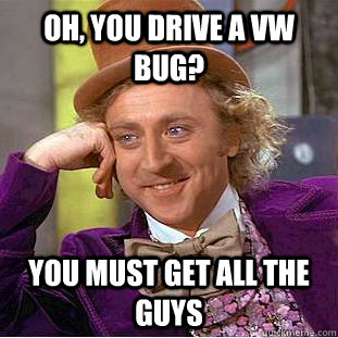 Oh, you drive a vw bug? you must get all the guys  Condescending Wonka