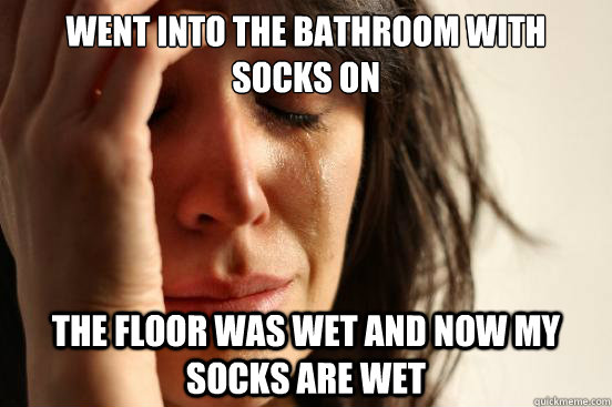 went into the bathroom with socks on the floor was wet and now my socks are wet  First World Problems